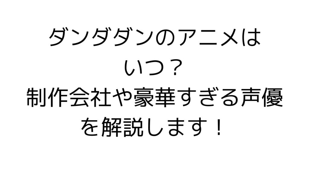 ダンダダンのアニメはいつ？制作会社や豪華すぎる声優を解説します！